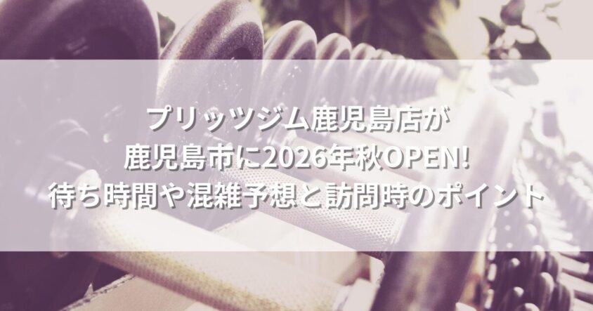 プリッツジム鹿児島店が鹿児島市に2026年秋OPEN! 待ち時間や混雑予想と訪問時のポイント
