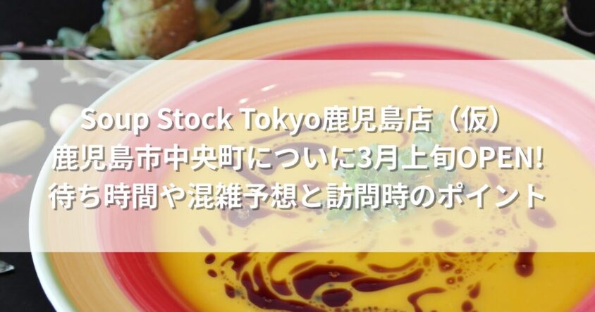 Soup Stock Tokyo鹿児島店（仮）鹿児島市中央町についに3月上旬OPEN! 待ち時間や混雑予想と訪問時のポイント
