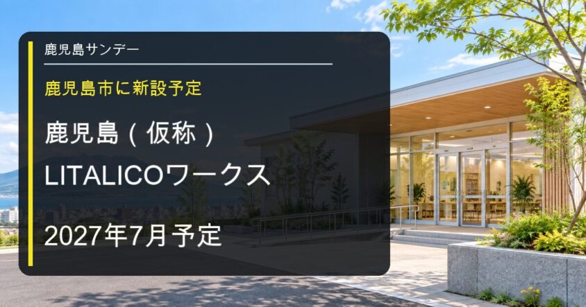 LITALICOワークス 鹿児島(仮称)が2027年7月オープン予定|公開求人情報で判明