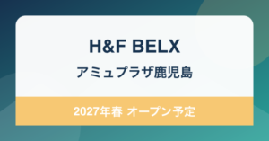H&F BELX アミュプラザ鹿児島 2027年春 オープン予定