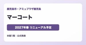 マーコート アミュプラザ鹿児島 2027年春リニューアル予定